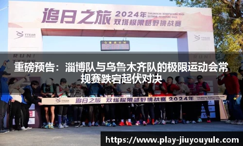 重磅预告：淄博队与乌鲁木齐队的极限运动会常规赛跌宕起伏对决