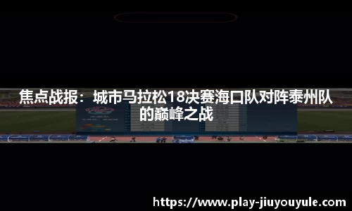 焦点战报：城市马拉松18决赛海口队对阵泰州队的巅峰之战
