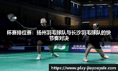 杯赛排位赛：扬州羽毛球队与长沙羽毛球队的快节奏对决