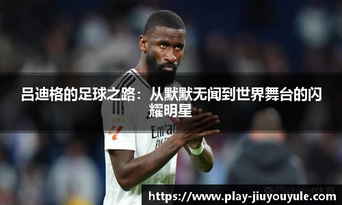 吕迪格的足球之路：从默默无闻到世界舞台的闪耀明星