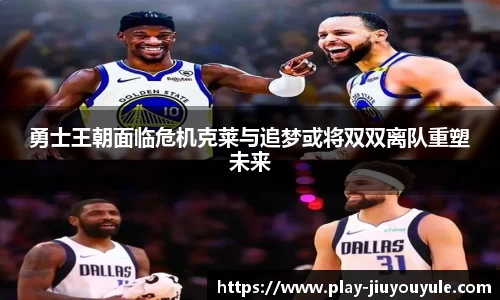 勇士王朝面临危机克莱与追梦或将双双离队重塑未来